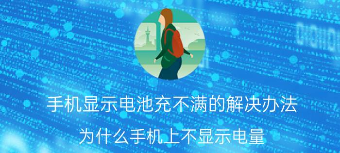 手机显示电池充不满的解决办法 为什么手机上不显示电量？